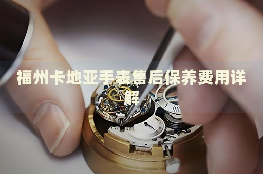 福州卡地亞手表售后保養(yǎng)費(fèi)用詳解