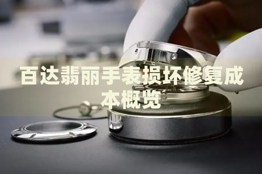 百達(dá)翡麗手表損壞修復(fù)成本概覽