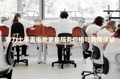 勞力士手表電池更換服務(wù)價格與費用詳解