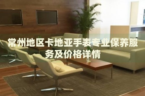 常州地區(qū)卡地亞手表專業(yè)保養(yǎng)服務(wù)及價格詳情