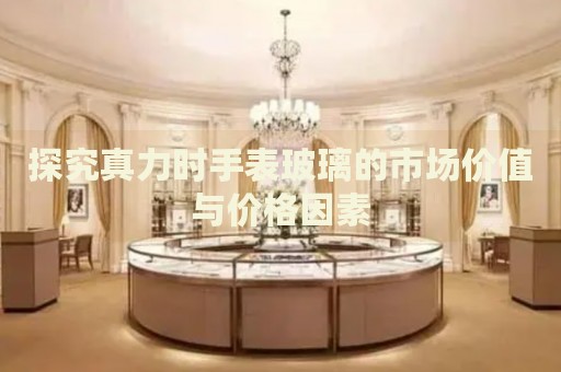 探究真力時手表玻璃的市場價值與價格因素