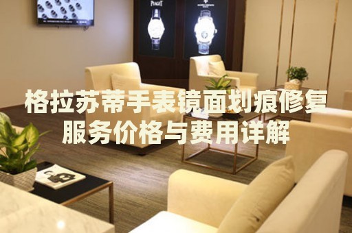 格拉蘇蒂手表鏡面劃痕修復(fù)服務(wù)價格與費用詳解