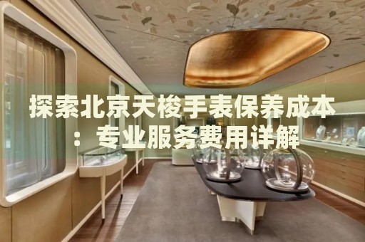探索北京天梭手表保養(yǎng)成本：專業(yè)服務(wù)費用詳解