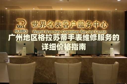廣州地區(qū)格拉蘇蒂手表維修服務(wù)的詳細價格指南