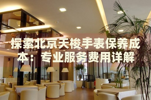 探索北京天梭手表保養(yǎng)成本：專業(yè)服務(wù)費用詳解