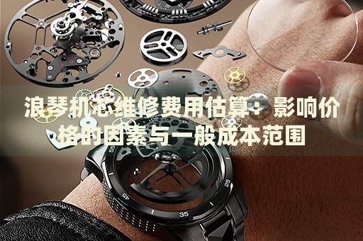 浪琴機(jī)芯維修費(fèi)用估算：影響價(jià)格的因素與一般成本范圍