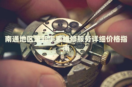 南通地區(qū)蕭邦手表維修服務(wù)詳細(xì)價(jià)格指南
