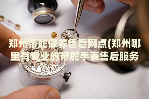 鄭州帝舵保養(yǎng)售后網(wǎng)點(diǎn)(鄭州哪里有專業(yè)的帝舵手表售后服務(wù))