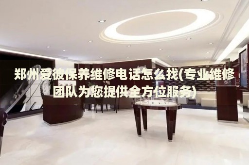 鄭州愛(ài)彼保養(yǎng)維修電話怎么找(專業(yè)維修團(tuán)隊(duì)為您提供全方位服務(wù))
