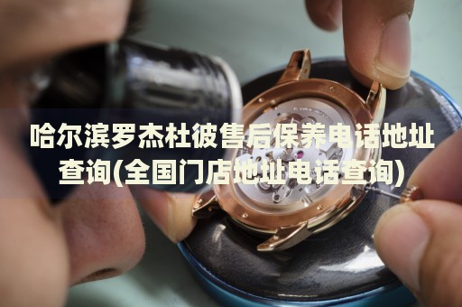 哈爾濱羅杰杜彼售后保養(yǎng)電話地址查詢(全國(guó)門店地址電話查詢)