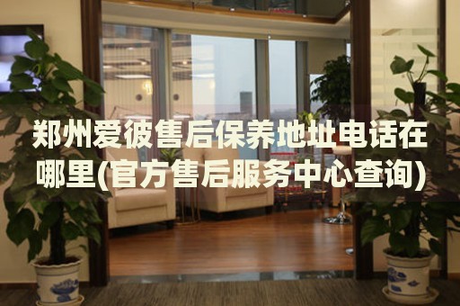 鄭州愛(ài)彼售后保養(yǎng)地址電話在哪里(官方售后服務(wù)中心查詢)