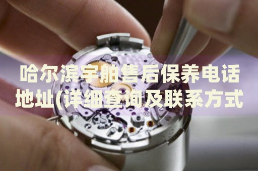 哈爾濱宇舶售后保養(yǎng)電話地址(詳細(xì)查詢及聯(lián)系方式)