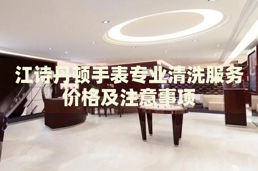 江詩丹頓手表專業(yè)清洗服務(wù)價(jià)格及注意事項(xiàng)