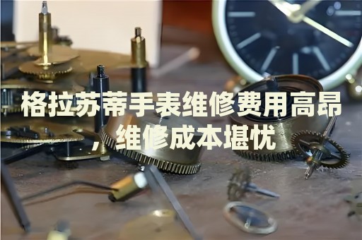 格拉蘇蒂手表維修費用高昂，維修成本堪憂