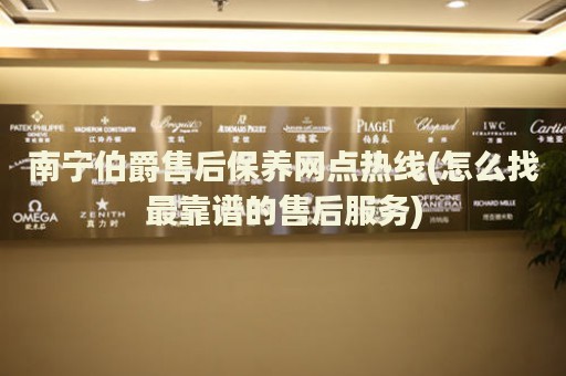 南寧伯爵售后保養(yǎng)網(wǎng)點(diǎn)熱線(怎么找最靠譜的售后服務(wù))