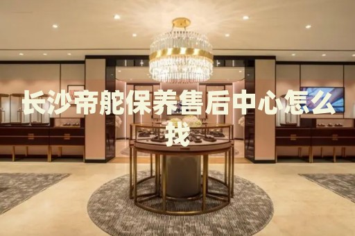 長(zhǎng)沙帝舵保養(yǎng)售后中心怎么找