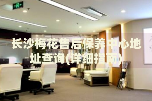 長(zhǎng)沙梅花售后保養(yǎng)中心地址查詢(詳細(xì)指南)
