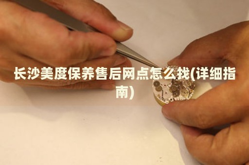 長(zhǎng)沙美度保養(yǎng)售后網(wǎng)點(diǎn)怎么找(詳細(xì)指南)