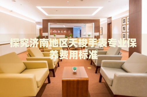 探究濟南地區(qū)天梭手表專業(yè)保養(yǎng)費用標準
