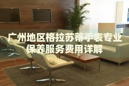 廣州地區(qū)格拉蘇蒂手表專業(yè)保養(yǎng)服務(wù)費用詳解