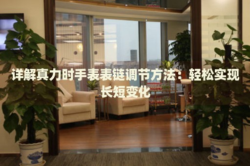 詳解真力時手表表鏈調(diào)節(jié)方法：輕松實現(xiàn)長短變化