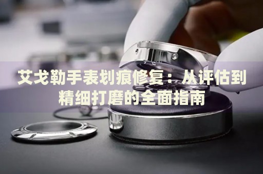 艾戈勒手表劃痕修復：從評估到精細打磨的全面指南