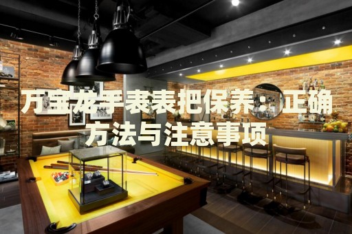萬寶龍手表表把保養(yǎng)：正確方法與注意事項