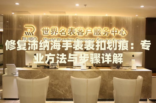 修復沛納海手表表扣劃痕：專業(yè)方法與步驟詳解