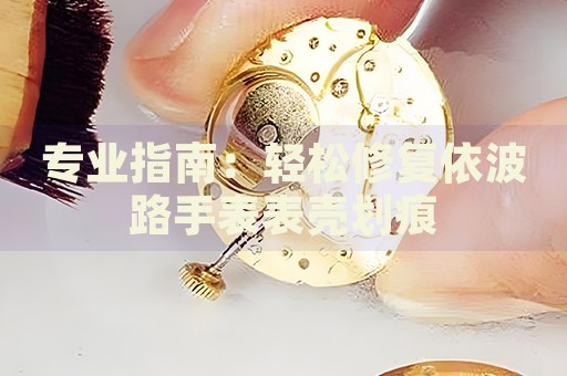 專業(yè)指南：輕松修復(fù)依波路手表表殼劃痕