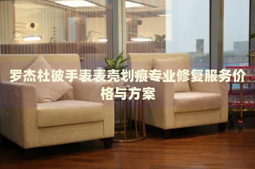 羅杰杜彼手表表殼劃痕專業(yè)修復(fù)服務(wù)價(jià)格與方案