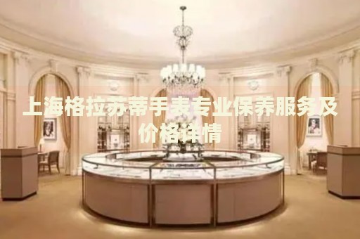 上海格拉蘇蒂手表專業(yè)保養(yǎng)服務(wù)及價格詳情