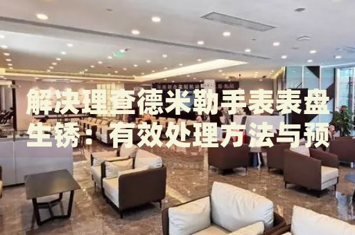 解決理查德米勒手表表盤生銹：有效處理方法與預(yù)防策略
