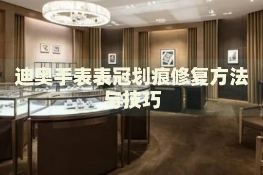 迪奧手表表冠劃痕修復(fù)方法與技巧