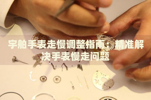 宇舶手表走慢調(diào)整指南：精準(zhǔn)解決手表慢走問題