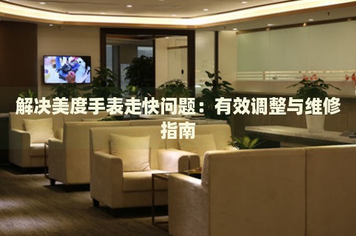 解決美度手表走快問題：有效調(diào)整與維修指南
