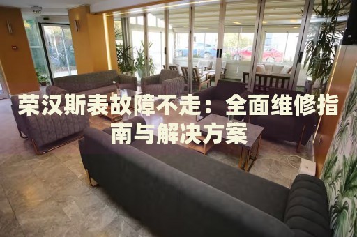 榮漢斯表故障不走：全面維修指南與解決方案