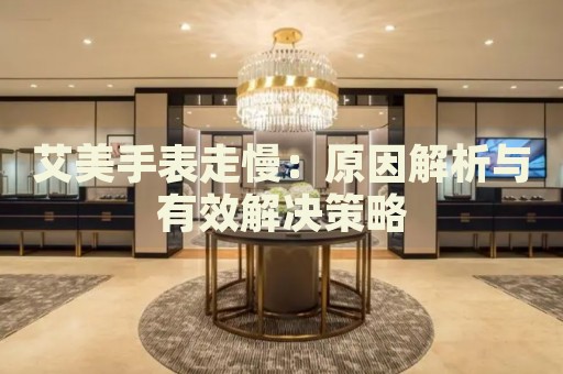艾美手表走慢：原因解析與有效解決策略
