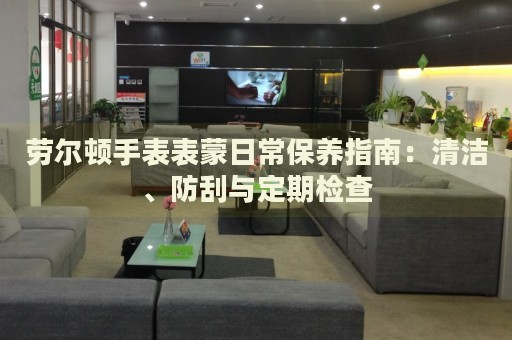 勞爾頓手表表蒙日常保養(yǎng)指南：清潔、防刮與定期檢查