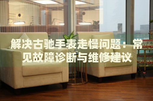 解決古馳手表走慢問(wèn)題：常見(jiàn)故障診斷與維修建議