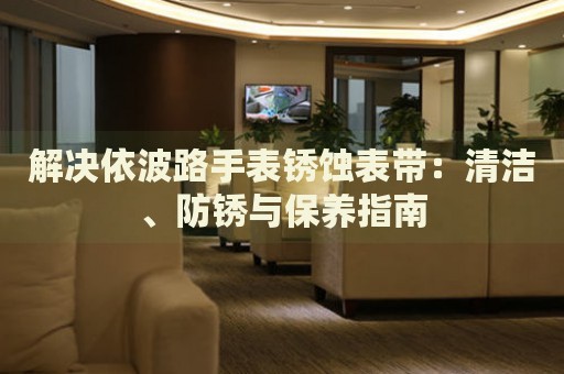 解決依波路手表銹蝕表帶：清潔、防銹與保養(yǎng)指南