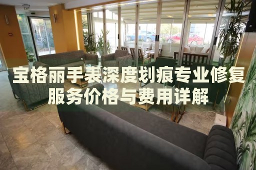 寶格麗手表深度劃痕專業(yè)修復服務價格與費用詳解
