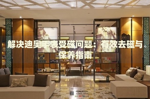 解決迪奧手表受磁問題：有效去磁與保養(yǎng)指南