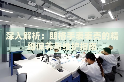 深入解析：朗格手表表殼的精細保養(yǎng)與維護指南
