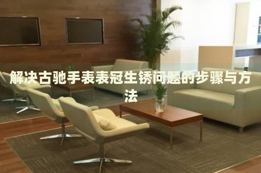 解決古馳手表表冠生銹問(wèn)題的步驟與方法