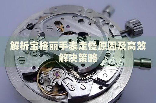 解析寶格麗手表走慢原因及高效解決策略