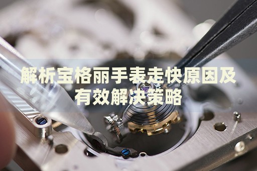 解析寶格麗手表走快原因及有效解決策略