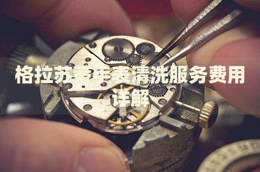 格拉蘇蒂手表清洗服務(wù)費用詳解