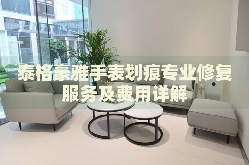 泰格豪雅手表劃痕專業(yè)修復(fù)服務(wù)及費(fèi)用詳解
