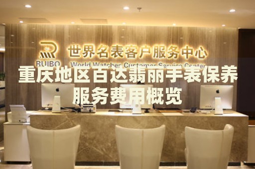 重慶地區(qū)百達(dá)翡麗手表保養(yǎng)服務(wù)費用概覽
