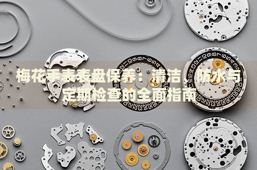 梅花手表表盤(pán)保養(yǎng)：清潔、防水與定期檢查的全面指南
